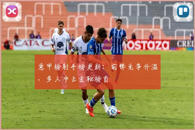 意甲榜射手榜更新:前锋竞争升温,多人冲击金靴榜首