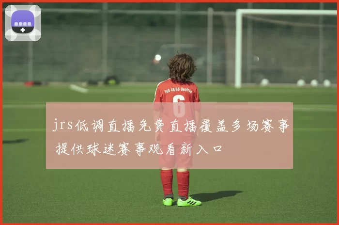 jrs低调直播免费直播覆盖多场赛事 提供球迷赛事观看新入口