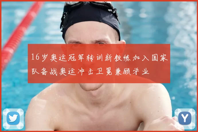 16岁奥运冠军转训新教练加入国家队备战奥运冲击卫冕兼顾学业