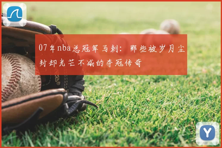 07年nba总冠军马刺：那些被岁月尘封却光芒不减的夺冠传奇