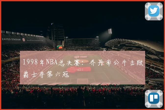 1998年NBA总决赛：乔丹率公牛击败爵士夺第六冠