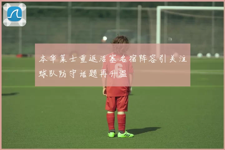 本华莱士重返活塞名宿阵容引关注球队防守话题再升温