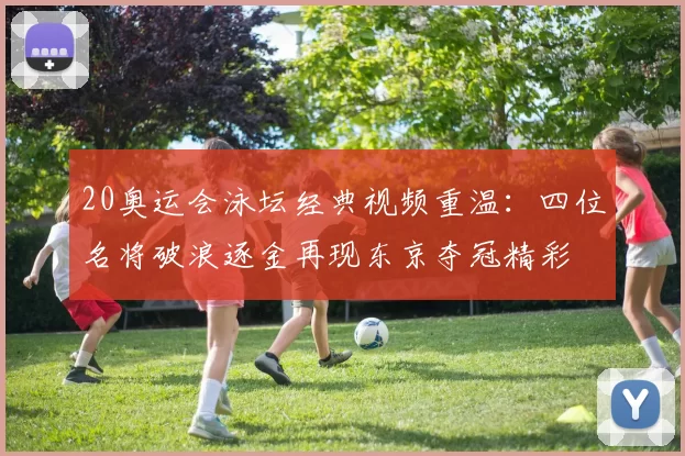 20奥运会泳坛经典视频重温：四位名将破浪逐金再现东京夺冠精彩