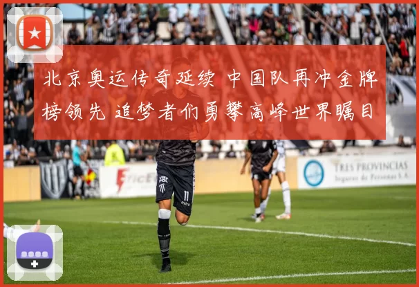 北京奥运传奇延续 中国队再冲金牌榜领先 追梦者们勇攀高峰世界瞩目再谱华章