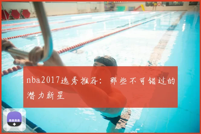 nba2017选秀推荐：那些不可错过的潜力新星