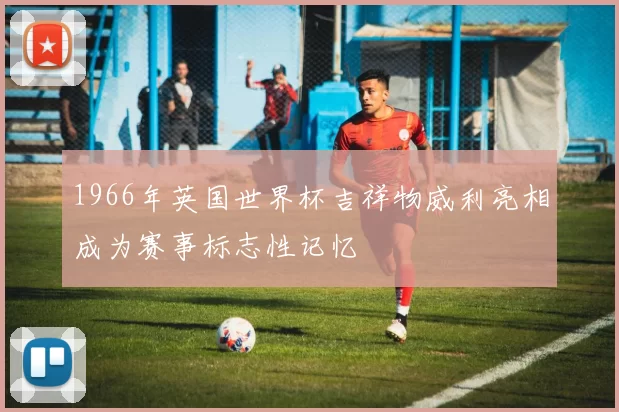 1966年英国世界杯吉祥物威利亮相成为赛事标志性记忆