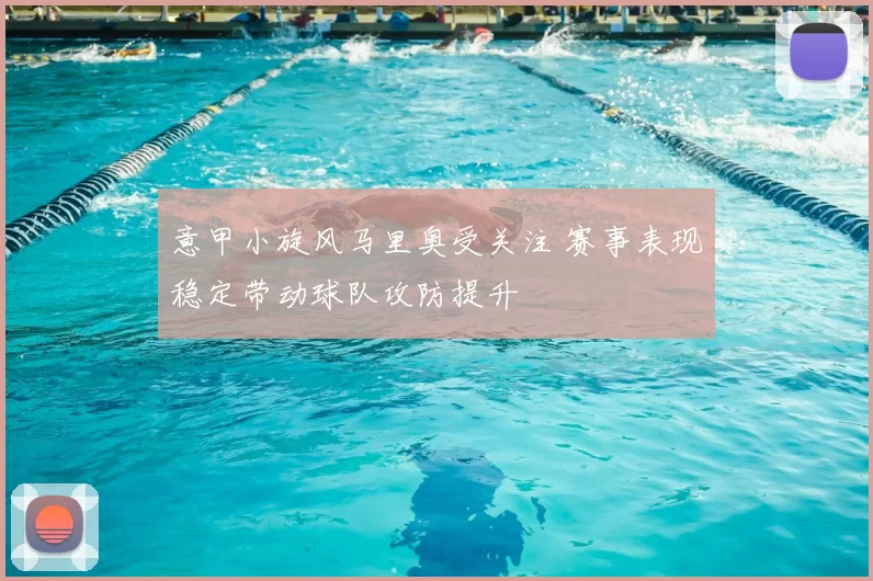 意甲小旋风马里奥受关注 赛事表现稳定带动球队攻防提升