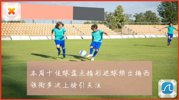 本周十佳球盘点精彩进球频出梅西领衔多次上榜引关注