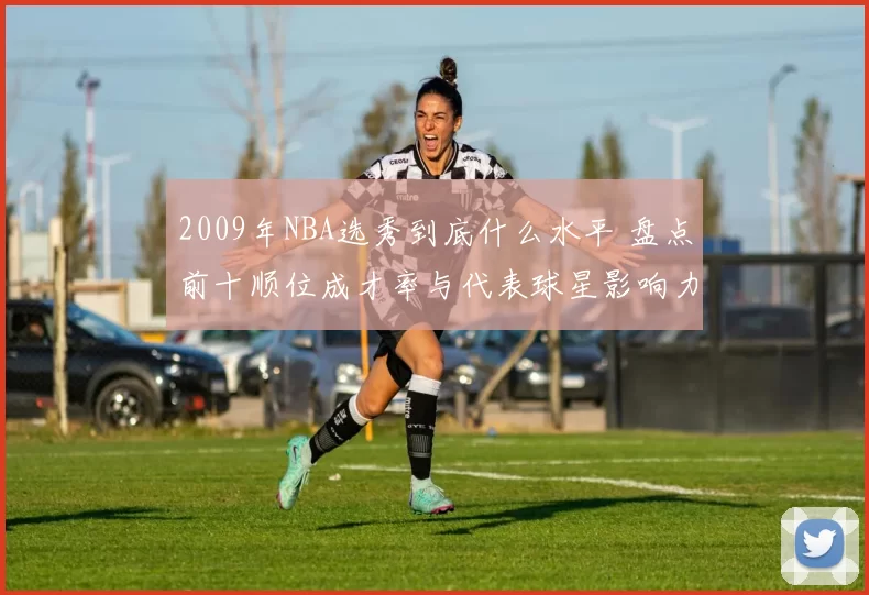 2009年NBA选秀到底什么水平 盘点前十顺位成才率与代表球星影响力