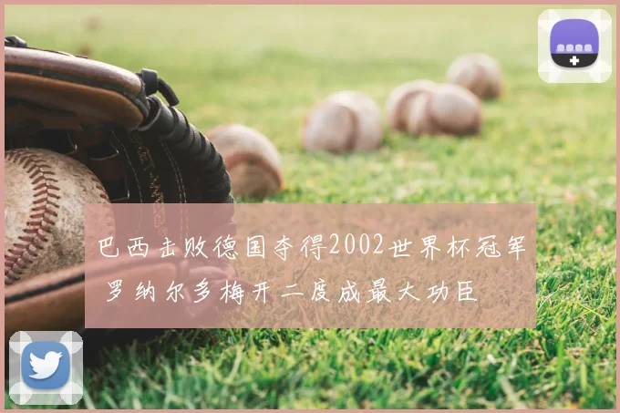 巴西击败德国夺得2002世界杯冠军 罗纳尔多梅开二度成最大功臣