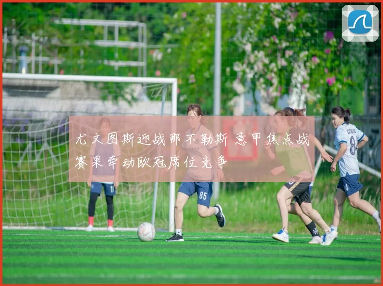 尤文图斯迎战那不勒斯 意甲焦点战赛果牵动欧冠席位竞争