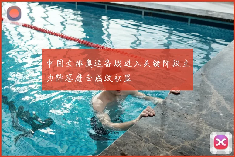 中国女排奥运备战进入关键阶段主力阵容磨合成效初显