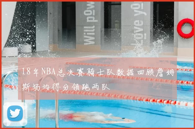 18年NBA总决赛骑士队数据回顾詹姆斯场均得分领跑两队