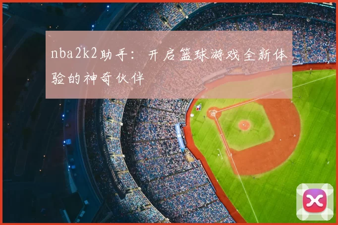 nba2k2助手:开启篮球游戏全新体验的神奇伙伴