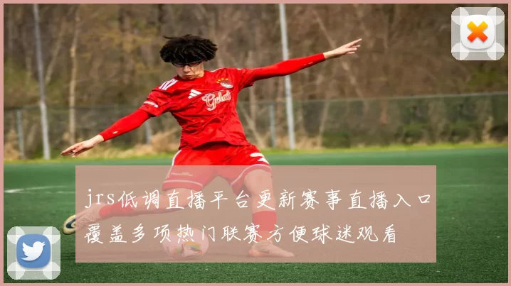 jrs低调直播平台更新赛事直播入口覆盖多项热门联赛方便球迷观看