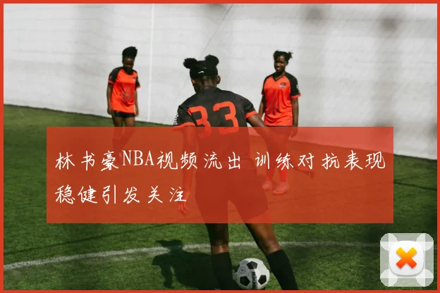林书豪NBA视频流出 训练对抗表现稳健引发关注