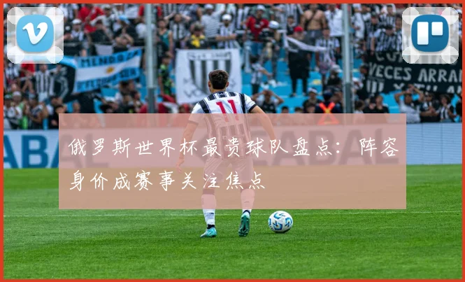俄罗斯世界杯最贵球队盘点:阵容身价成赛事关注焦点