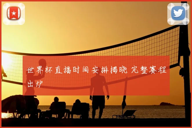 世界杯直播时间安排揭晓 完整赛程出炉