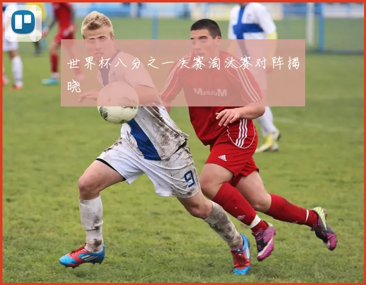 世界杯八分之一决赛淘汰赛对阵揭晓