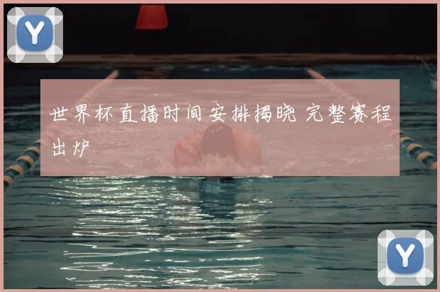 世界杯直播时间安排揭晓 完整赛程出炉