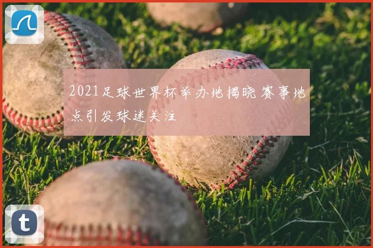 2021足球世界杯举办地揭晓 赛事地点引发球迷关注