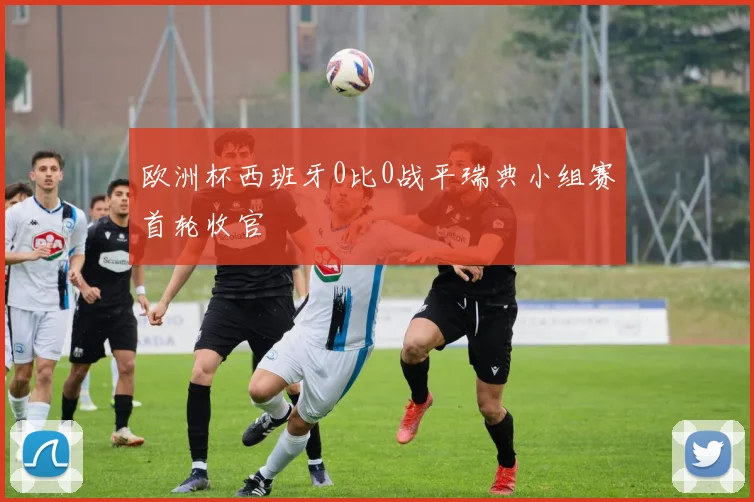 欧洲杯西班牙0比0战平瑞典小组赛首轮收官