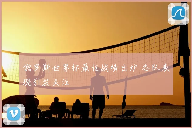 俄罗斯世界杯最佳战绩出炉 各队表现引发关注