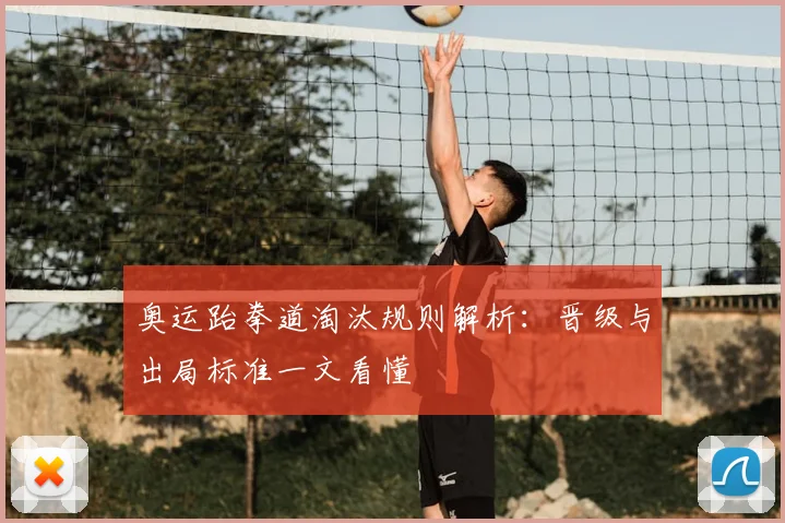 奥运跆拳道淘汰规则解析：晋级与出局标准一文看懂