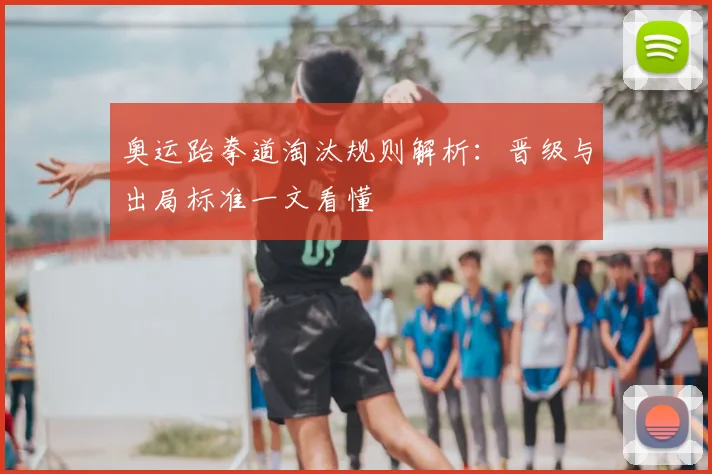 奥运跆拳道淘汰规则解析：晋级与出局标准一文看懂