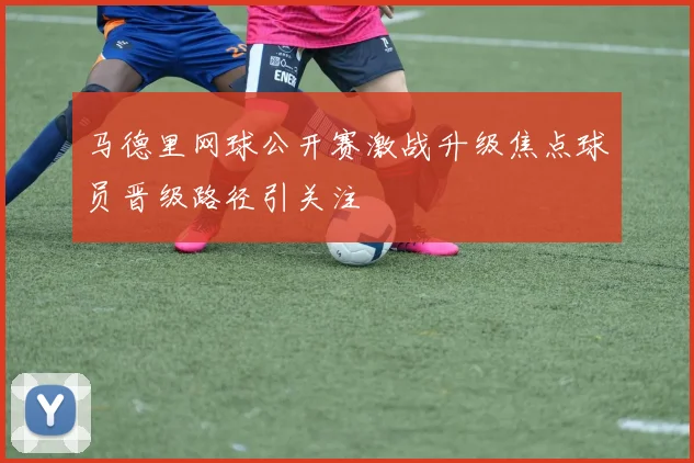 马德里网球公开赛激战升级焦点球员晋级路径引关注