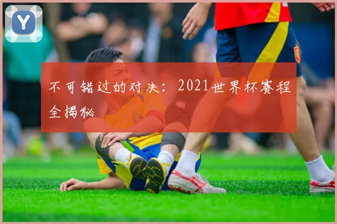 不可错过的对决：2021世界杯赛程全揭秘