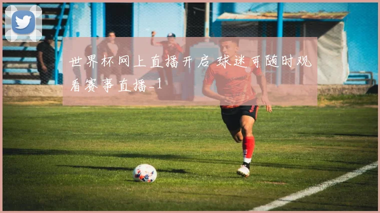 世界杯网上直播开启 球迷可随时观看赛事直播_1