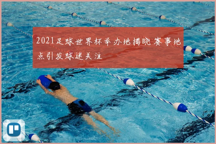 2021足球世界杯举办地揭晓 赛事地点引发球迷关注