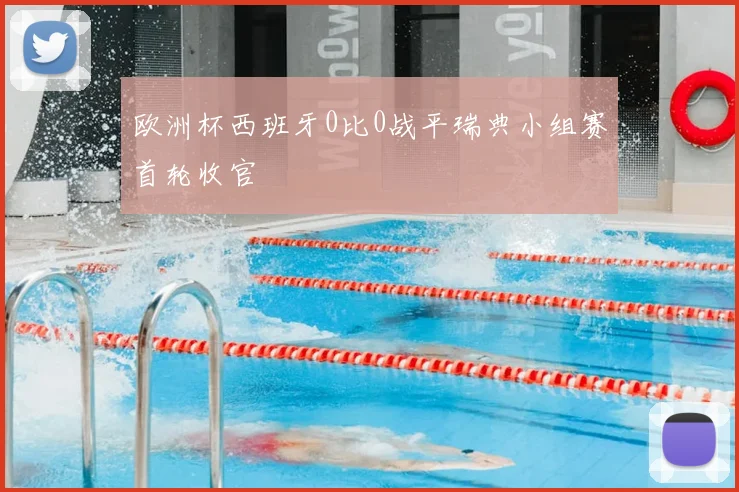 欧洲杯西班牙0比0战平瑞典小组赛首轮收官